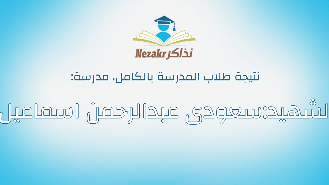 نتيجة مدرسة الشهيد:سعودى عبدالرحمن اسماعيل بالكامل