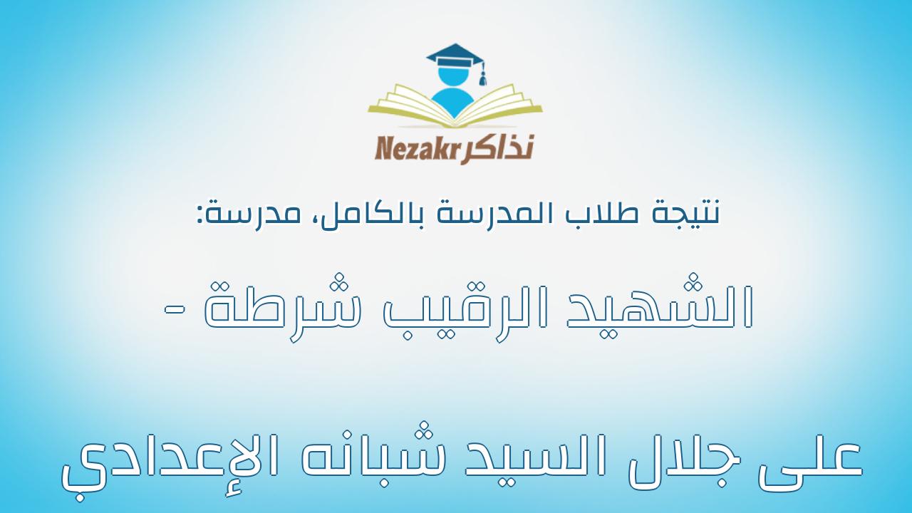 نتيجة مدرسة الشهيد الرقيب شرطة - على جلال السيد شبانه الإعدادي بالكامل