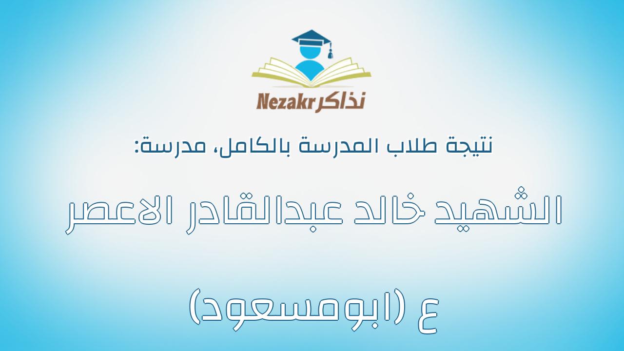 نتيجة مدرسة الشهيد خالد عبدالقادر الاعصر ع (ابومسعود) بالكامل