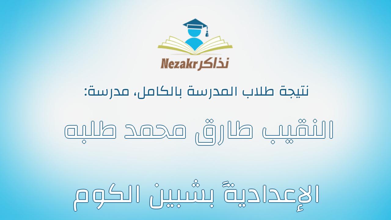 نتيجة مدرسة النقيب طارق محمد طلبه الإعداديةً بشبين الكوم بالكامل