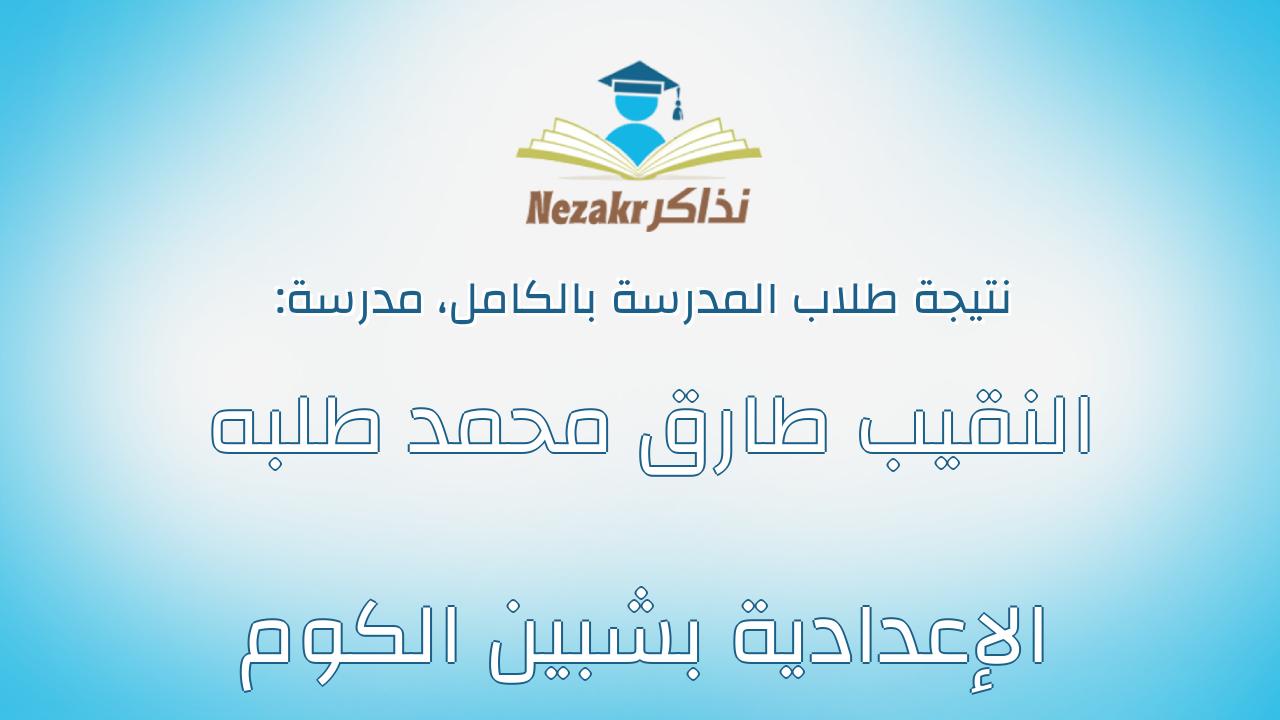 نتيجة مدرسة النقيب طارق محمد طلبه الإعدادية بشبين الكوم بالكامل