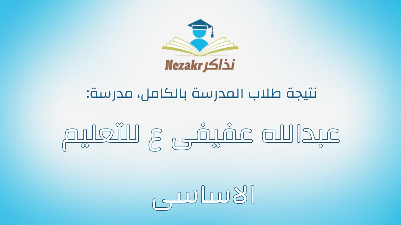 نتيجة مدرسة عبدالله عفيفى ع للتعليم الاساسى بالكامل
