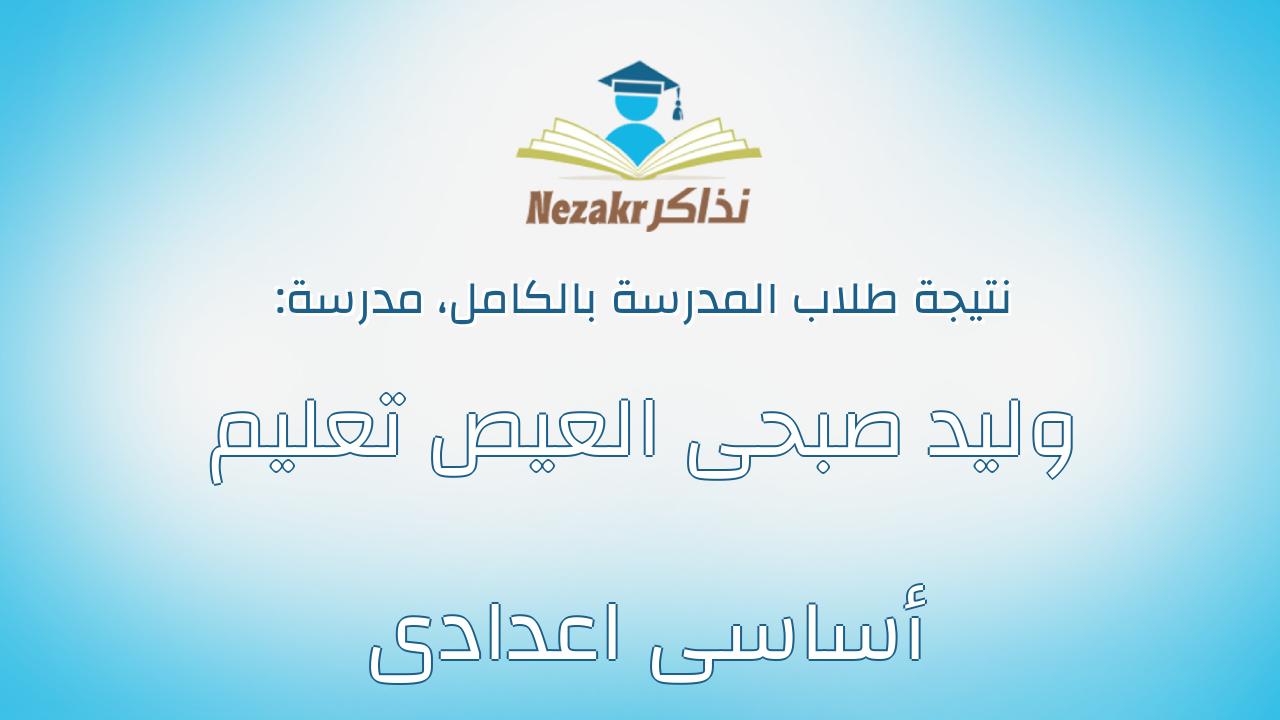 نتيجة مدرسة وليد صبحى العيص تعليم أساسى اعدادى بالكامل